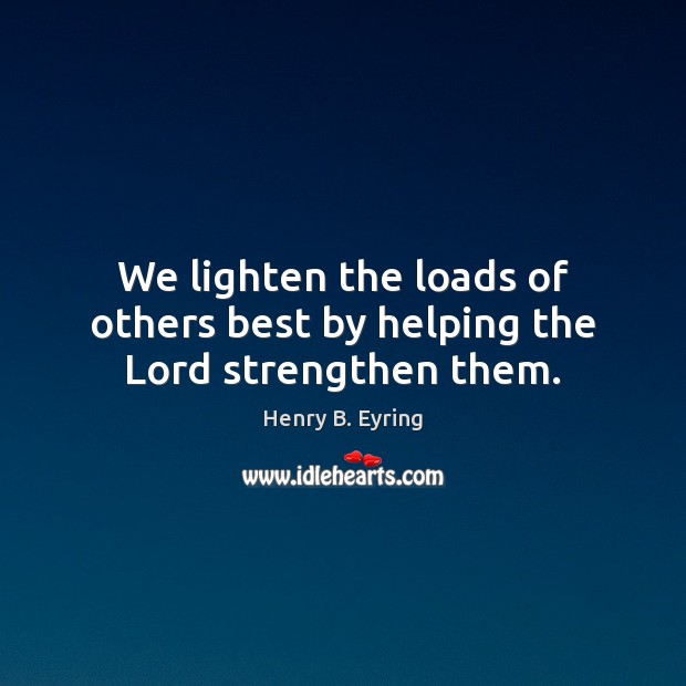 We lighten the loads of others best by helping the Lord strengthen them. Henry B. Eyring Picture Quote