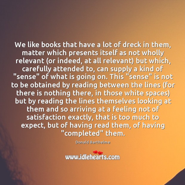 We like books that have a lot of dreck in them, matter Donald Barthelme Picture Quote