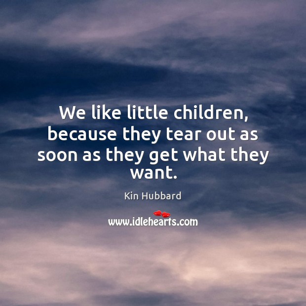 We like little children, because they tear out as soon as they get what they want. Kin Hubbard Picture Quote