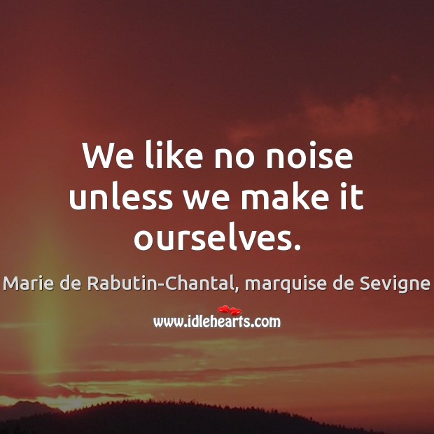 We like no noise unless we make it ourselves. Marie de Rabutin-Chantal, marquise de Sevigne Picture Quote