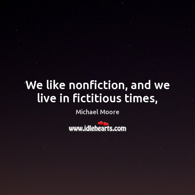 We like nonfiction, and we live in fictitious times, Michael Moore Picture Quote