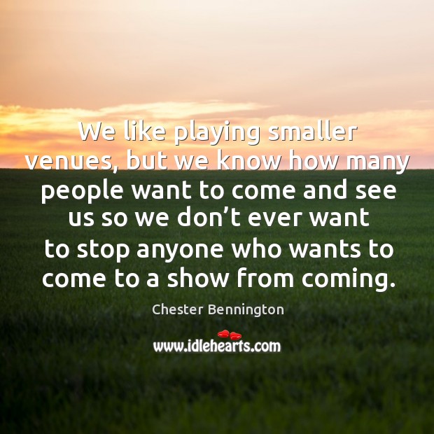 We like playing smaller venues, but we know how many people want to come and Chester Bennington Picture Quote