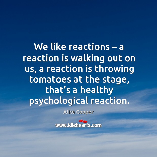 We like reactions – a reaction is walking out on us, a reaction is throwing Alice Cooper Picture Quote