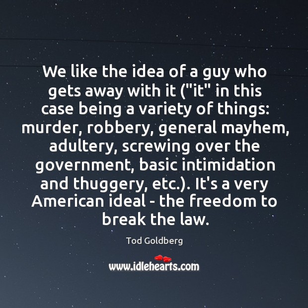 We like the idea of a guy who gets away with it (“ Tod Goldberg Picture Quote