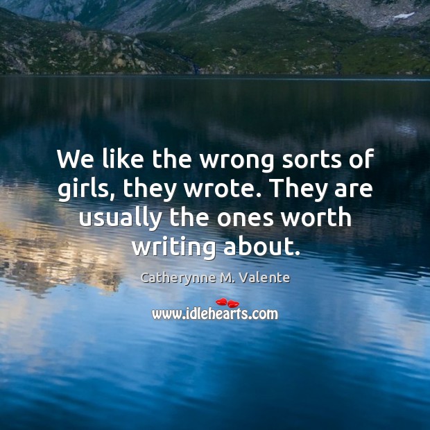 We like the wrong sorts of girls, they wrote. They are usually Catherynne M. Valente Picture Quote