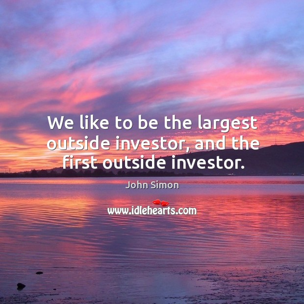We like to be the largest outside investor, and the first outside investor. John Simon Picture Quote