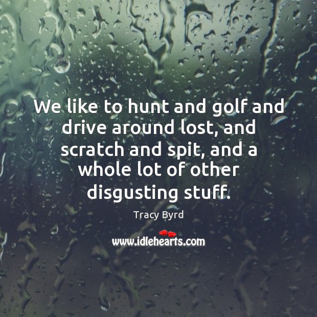 We like to hunt and golf and drive around lost, and scratch Tracy Byrd Picture Quote