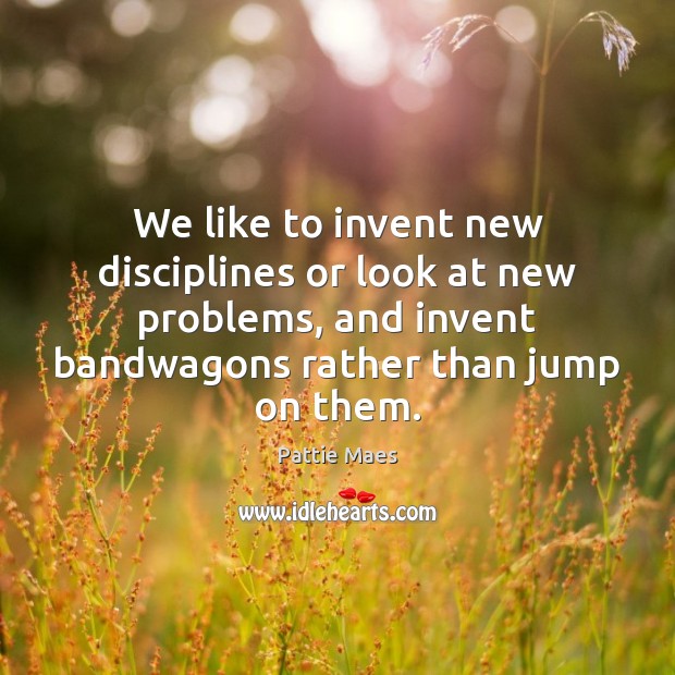 We like to invent new disciplines or look at new problems, and Pattie Maes Picture Quote