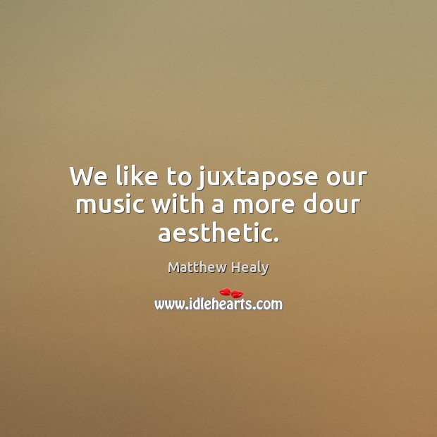 We like to juxtapose our music with a more dour aesthetic. Matthew Healy Picture Quote