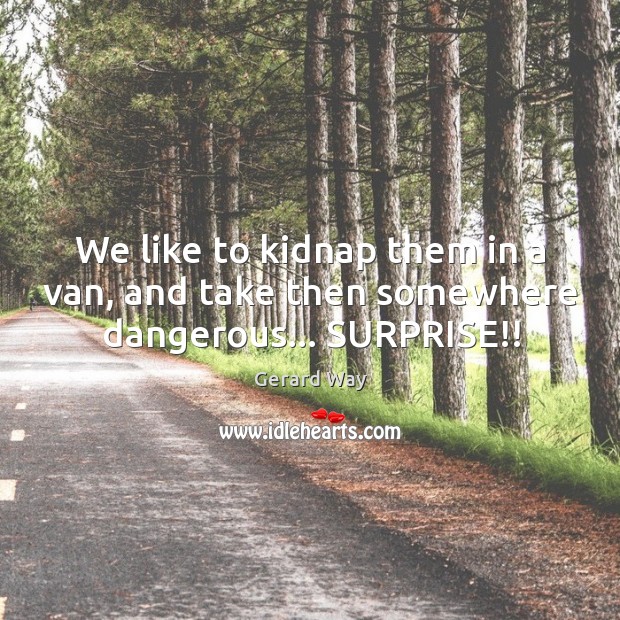 We like to kidnap them in a van, and take then somewhere dangerous… SURPRISE!! Gerard Way Picture Quote