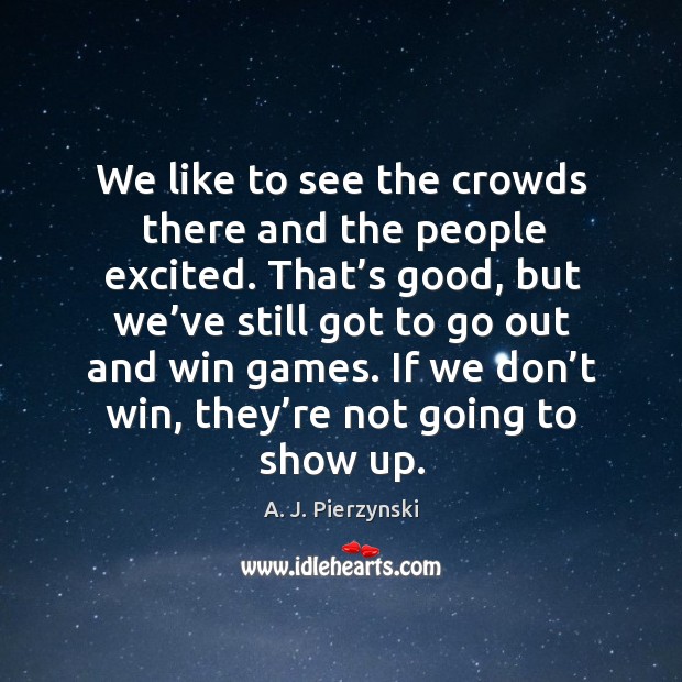 We like to see the crowds there and the people excited. A. J. Pierzynski Picture Quote