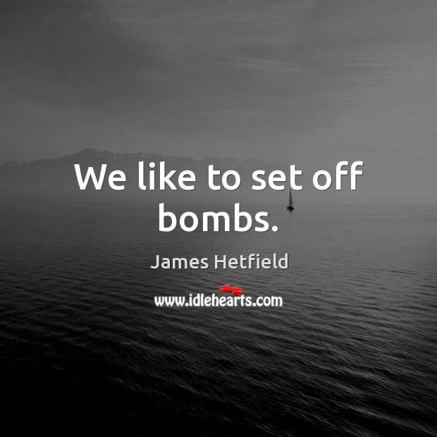 We like to set off bombs. James Hetfield Picture Quote