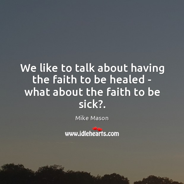 We like to talk about having the faith to be healed – what about the faith to be sick?. Image