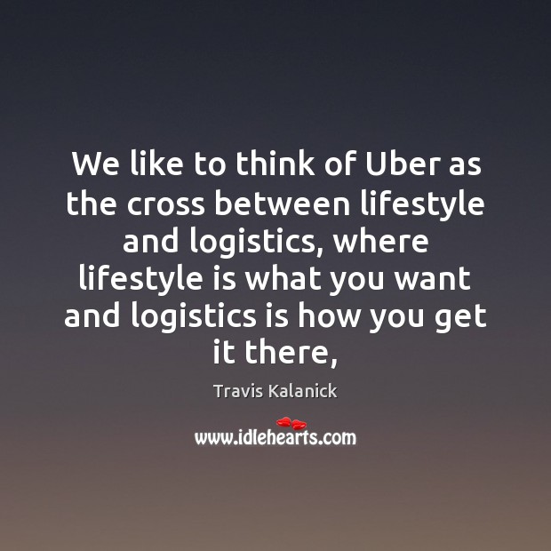 We like to think of Uber as the cross between lifestyle and Travis Kalanick Picture Quote