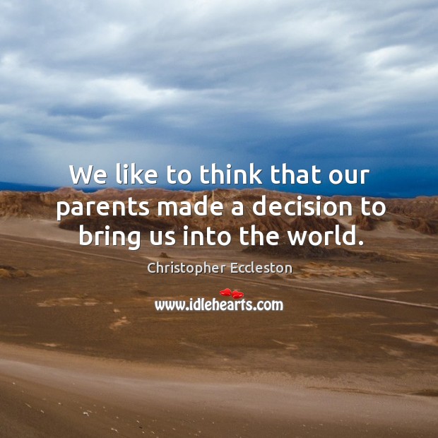We like to think that our parents made a decision to bring us into the world. Christopher Eccleston Picture Quote