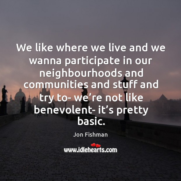We like where we live and we wanna participate in our neighbourhoods and communities and Jon Fishman Picture Quote
