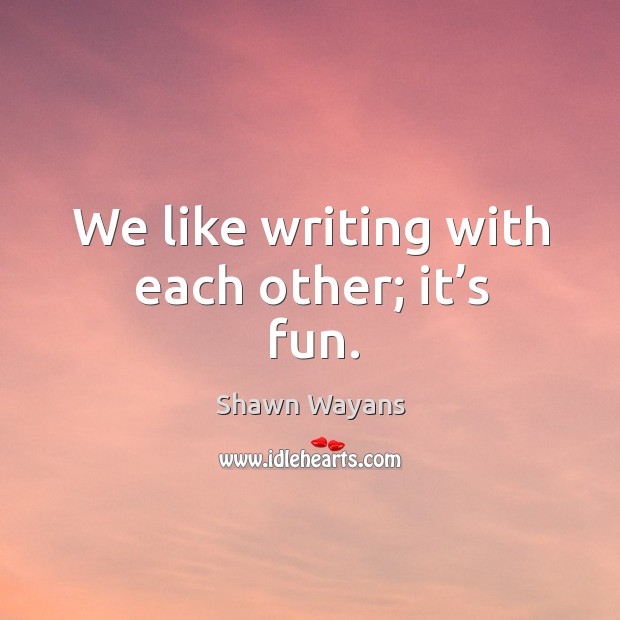 We like writing with each other; it’s fun. Shawn Wayans Picture Quote