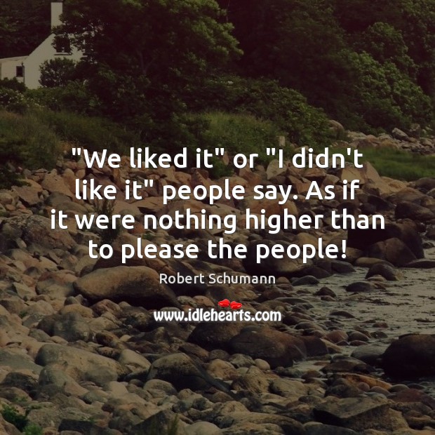 “We liked it” or “I didn’t like it” people say. As if Robert Schumann Picture Quote