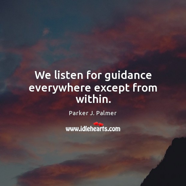 We listen for guidance everywhere except from within. Parker J. Palmer Picture Quote