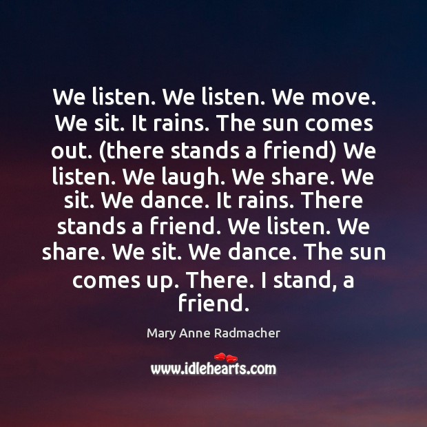 We listen. We listen. We move. We sit. It rains. The sun Mary Anne Radmacher Picture Quote