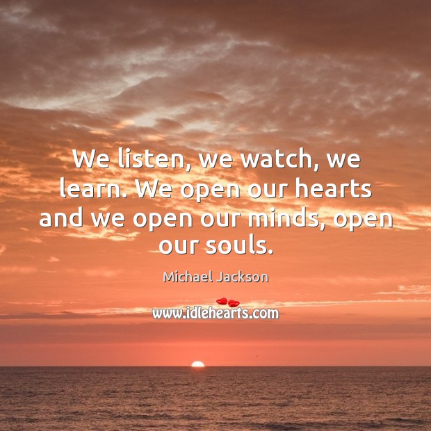 We listen, we watch, we learn. We open our hearts and we open our minds, open our souls. Image