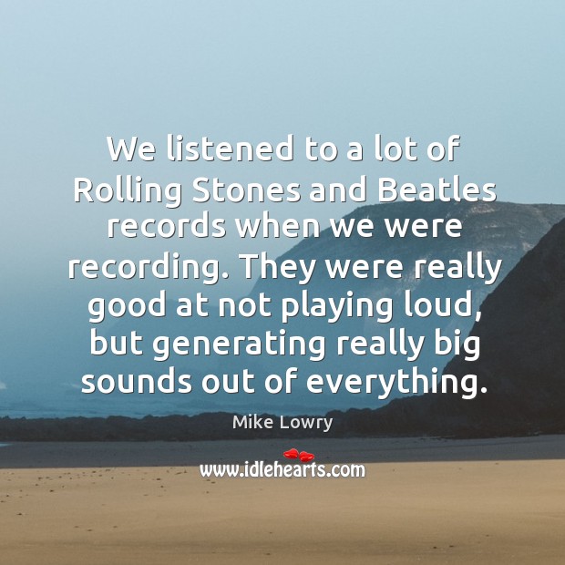 We listened to a lot of rolling stones and beatles records when we were recording. Mike Lowry Picture Quote