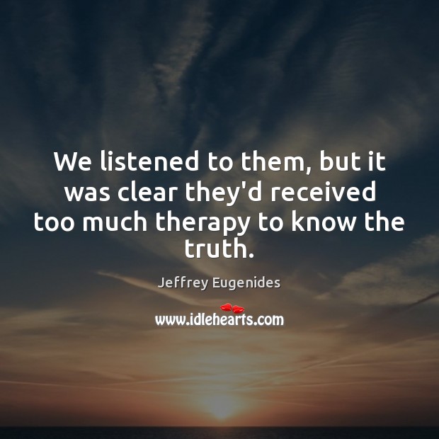 We listened to them, but it was clear they’d received too much therapy to know the truth. Jeffrey Eugenides Picture Quote