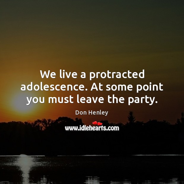 We live a protracted adolescence. At some point you must leave the party. Don Henley Picture Quote