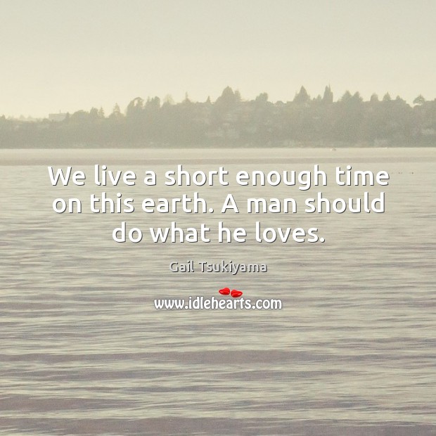 We live a short enough time on this earth. A man should do what he loves. Gail Tsukiyama Picture Quote