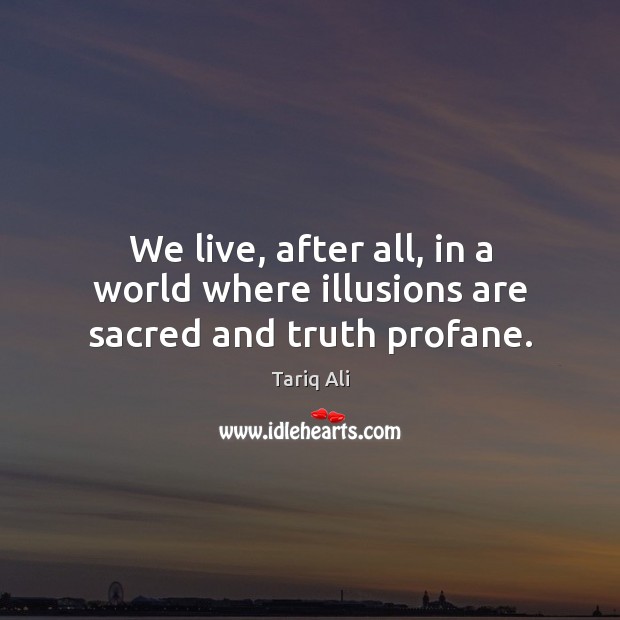 We live, after all, in a world where illusions are sacred and truth profane. Tariq Ali Picture Quote