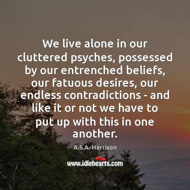 We live alone in our cluttered psyches, possessed by our entrenched beliefs, A.S.A. Harrison Picture Quote