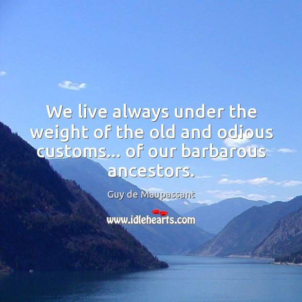 We live always under the weight of the old and odious customs… Guy de Maupassant Picture Quote