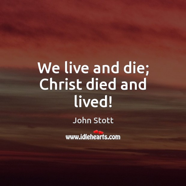 We live and die; Christ died and lived! John Stott Picture Quote
