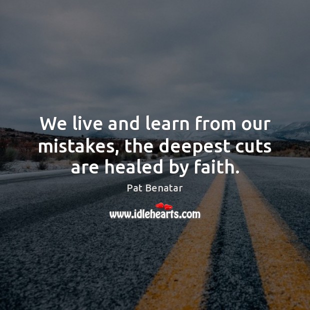 We live and learn from our mistakes, the deepest cuts are healed by faith. Image