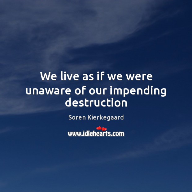 We live as if we were unaware of our impending destruction Soren Kierkegaard Picture Quote