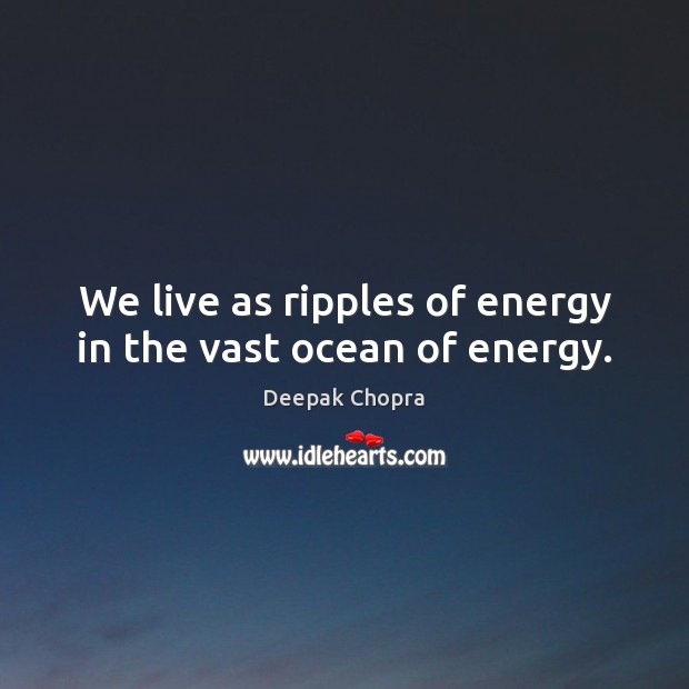 We live as ripples of energy in the vast ocean of energy. Deepak Chopra Picture Quote