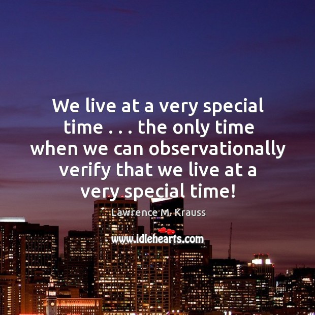 We live at a very special time . . . the only time when we Image