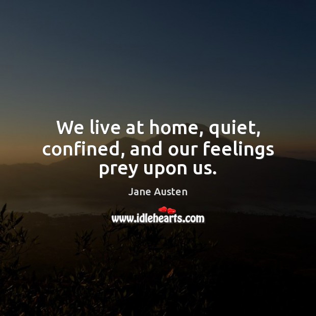 We live at home, quiet, confined, and our feelings prey upon us. Jane Austen Picture Quote