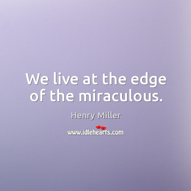 We live at the edge of the miraculous. Image