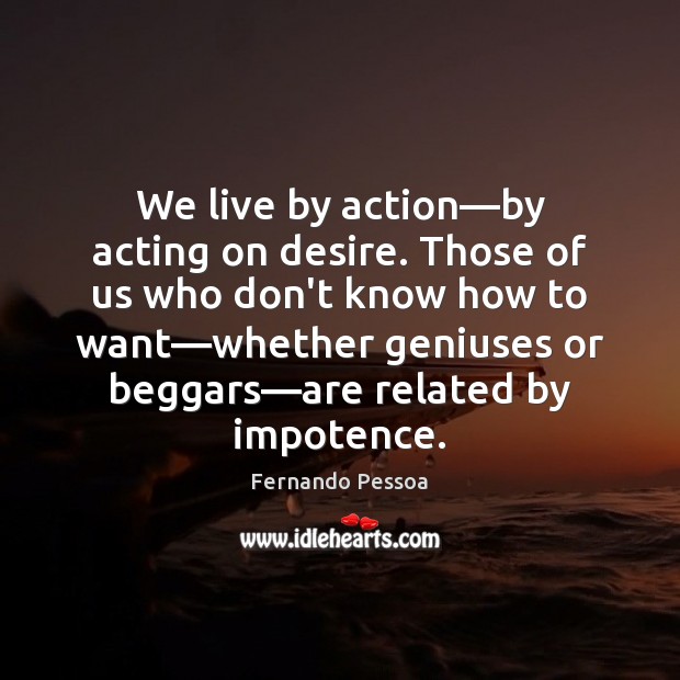 We live by action—by acting on desire. Those of us who Fernando Pessoa Picture Quote