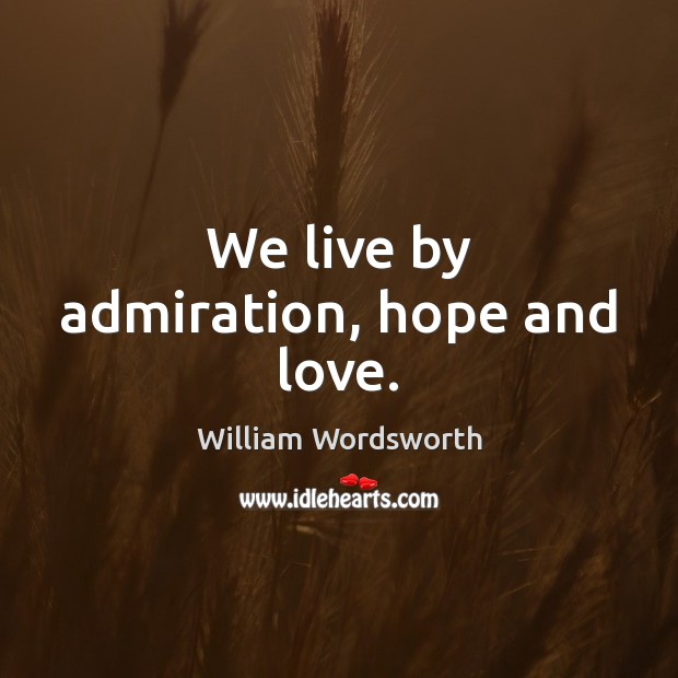 We live by admiration, hope and love. William Wordsworth Picture Quote