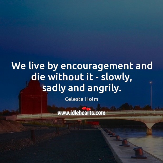We live by encouragement and die without it – slowly, sadly and angrily. Celeste Holm Picture Quote