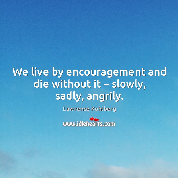 We live by encouragement and die without it – slowly, sadly, angrily. Lawrence Kohlberg Picture Quote