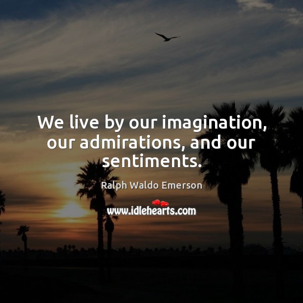 We live by our imagination, our admirations, and our sentiments. Ralph Waldo Emerson Picture Quote