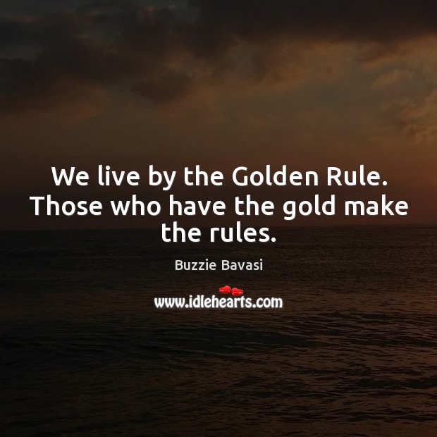 We live by the Golden Rule. Those who have the gold make the rules. Image