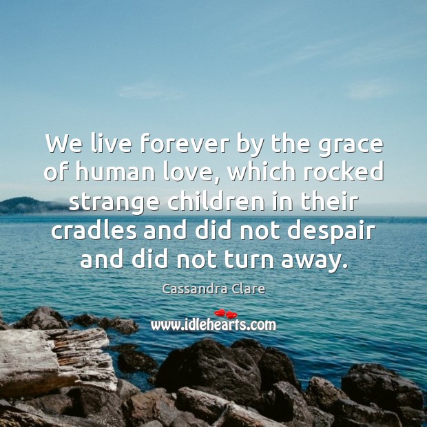 We live forever by the grace of human love, which rocked strange Cassandra Clare Picture Quote