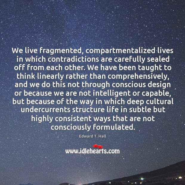 We live fragmented, compartmentalized lives in which contradictions are carefully sealed off Edward T. Hall Picture Quote