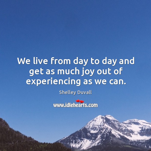 We live from day to day and get as much joy out of experiencing as we can. Shelley Duvall Picture Quote