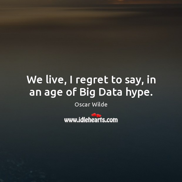 We live, I regret to say, in an age of Big Data hype. Oscar Wilde Picture Quote