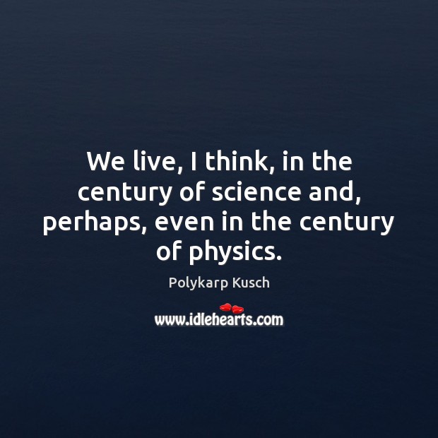 We live, I think, in the century of science and, perhaps, even in the century of physics. Polykarp Kusch Picture Quote